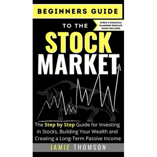 Beginners Guide to the Stock Market: The Simple Step by Step Guide for Investing in Stocks, Building Your Wealth and Creating a Long-Term Passive Inco