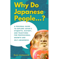 Why Do Japanese People...?: A Personal Guide to Explore Japan's Etiquette, History, and Traditions for Professional Growth and Self-Awareness