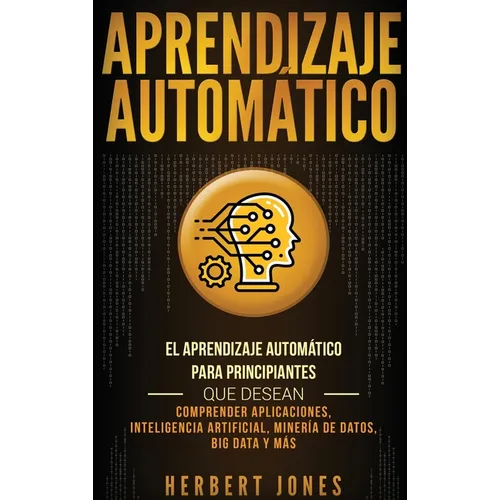 Aprendizaje Automático: El Aprendizaje Automático para principiantes que desean comprender aplicaciones, Inteligencia Artificial, Minería de Datos, Bi