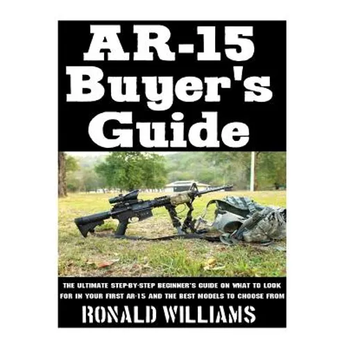 AR-15 Buyer's Guide: The Ultimate Step-By-Step Beginner's Guide On What To Look For In Your AR-15 and the Best Models To Choose From