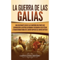 La Guerra de las Galias: Una Fascinante Guía de las Campañas Militares que Expandieron la República Romana y Ayudaron a Julio César a Transformar Roma