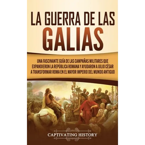 La Guerra de las Galias: Una Fascinante Guía de las Campañas Militares que Expandieron la República Romana y Ayudaron a Julio César a Transformar Roma