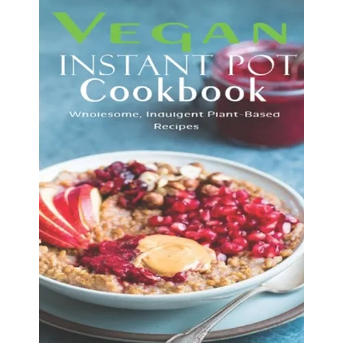 Vegan Instant Pot Cookbook: Wholesome, Indulgent Plant - Based Recipes