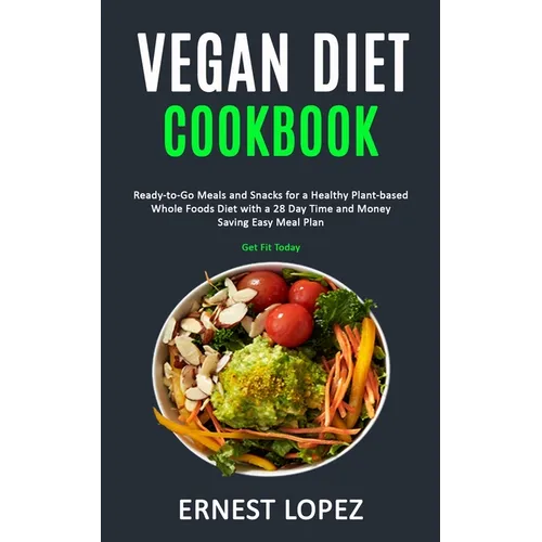 Vegan Diet Cookbook: Ready-to-Go Meals and Snacks for a Healthy Plant-based Whole Foods Diet with a 28 Day Time and Money Saving Easy Meal Plan (Get F