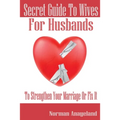 Secret Guide To Wives For Husbands: To Strengthen Your Marriage Or Fix It