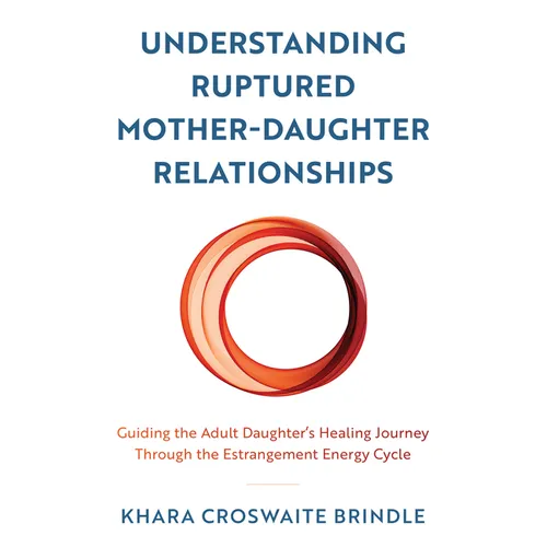 Understanding Ruptured Mother-Daughter Relationships: Guiding the Adult Daughter's Healing Journey through the Estrangement Energy Cycle