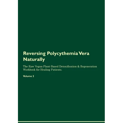 Reversing Polycythemia Vera Naturally The Raw Vegan Plant-Based Detoxification & Regeneration Workbook for Healing Patients. Volume 2