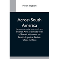 Across South America; An Account Of A Journey From Buenos Aires To Lima By Way Of Potosí, With Notes On Brazil, Argentina, Bolivia, Chile, And Peru