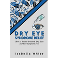 Dry Eye Syndrome Relief: How to Soothe Irritated, Dry Eyes and Live Symptom-Free