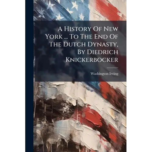 A History Of New York ... To The End Of The Dutch Dynasty, By Diedrich Knickerbocker