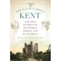 The A-Z of Curious Kent: Strange Stories of Mysteries, Crimes and Eccentrics