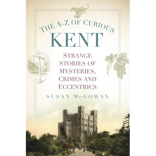 The A-Z of Curious Kent: Strange Stories of Mysteries, Crimes and Eccentrics