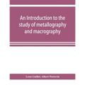 An introduction to the study of metallography and macrography