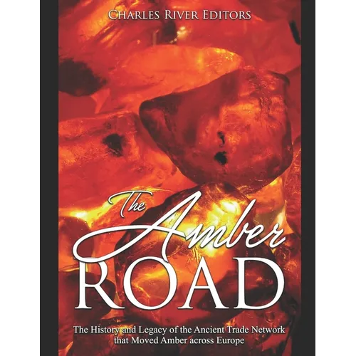 The Amber Road: The History and Legacy of the Ancient Trade Network that Moved Amber across Europe