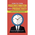 How to Turn Procrastination into Productivity: A Successful Man's Guide to the Psychology of Self-Discipline, Time Management, and Motivation + 20 Pow