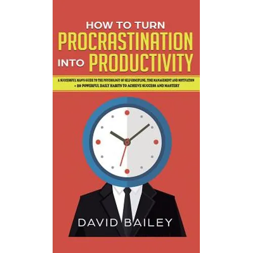 How to Turn Procrastination into Productivity: A Successful Man's Guide to the Psychology of Self-Discipline, Time Management, and Motivation + 20 Pow