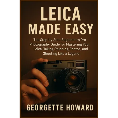Leica Camera Made Easy: The Step-by-Step Beginner to Pro Photography Guide for Mastering Your Leica, Taking Stunning Photos, and Shooting Like a Legen