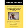 Integrating You: A Groundbreaking Approach to Wholeness Through Somatic Internal Family Systems Therapy: Healing Trauma through Somatic