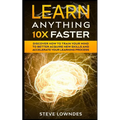 Learn Anything 10X Faster: Discover How to Train Your Mind to Better Acquire New Skills and Accelerate Your Learning Process