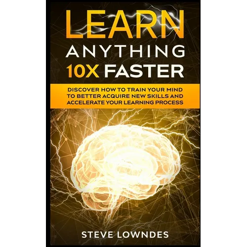 Learn Anything 10X Faster: Discover How to Train Your Mind to Better Acquire New Skills and Accelerate Your Learning Process