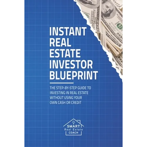 Instant Real Estate Investor Blueprint: The Step-By-Step Guide To Investing in Real Estate Without Using Your Own Cash or Credit