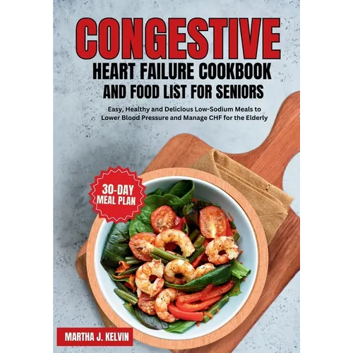 Congestive Heart Failure Cookbook and Food List for Seniors: Easy, Healthy and Delicious Low-Sodium Meals to Lower Blood Pressure and Manage CHF for t - Paperback