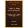 A History Of Sullivan County, Indiana V1: Closing Of The First Century's History Of The County (1909)