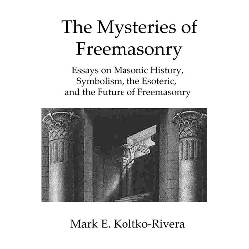 The Mysteries of Freemasonry: Essays on Masonic History, Symbolism, the Esoteric, and the Future of Freemasonry