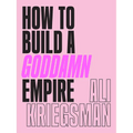 How to Build a Goddamn Empire: Advice on Creating Your Brand with High-Tech Smarts, Elbow Grease, Infinite Hustle, and a Whole Lotta Heart