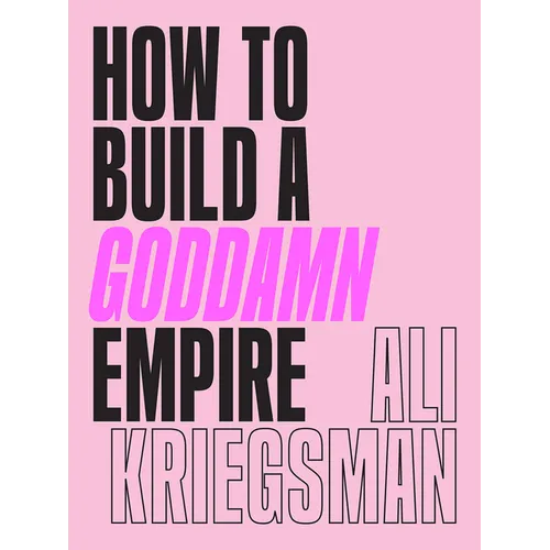 How to Build a Goddamn Empire: Advice on Creating Your Brand with High-Tech Smarts, Elbow Grease, Infinite Hustle, and a Whole Lotta Heart
