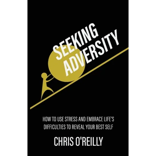 Seeking Adversity: How to Use Stress and Embrace Life's Difficulties to Reveal Your Best Self