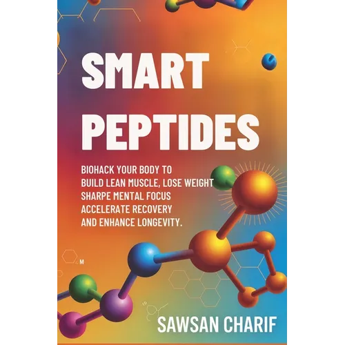 Smart Peptides-The Safe, Science-Based Way to Build Muscle, Improve Focus, Recover Faster, and Biohack your way to Long-Lasting Health
