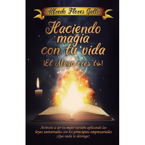 Haciendo magia con tu vida ¡ El mago eres tú !: Atrévete a ser tu mejor versión aplicando las leyes universales con los principios empresariales ¡ Que
