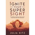 Ignite Your Super Sight: The Power of Spiritual Vision to Fuel Your Future and Move Mountains