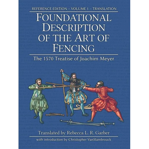 Foundational Description of the Art of Fencing: The 1570 Treatise of Joachim Meyer (Reference Edition Vol. 1)