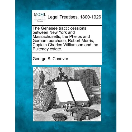 The Genesee Tract: Cessions Between New York and Massachusetts, the Phelps and Gorham Purchase, Robert Morris, Captain Charles Williamson - Paperback