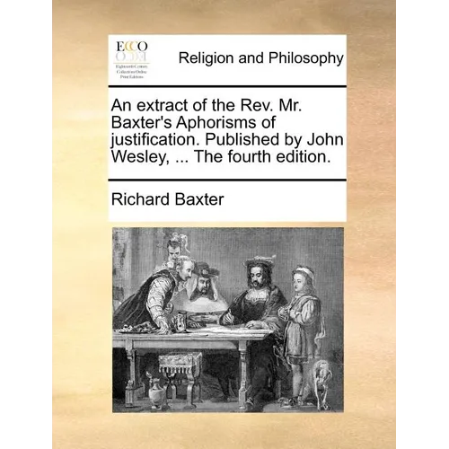 An Extract of the REV. Mr. Baxter's Aphorisms of Justification. Published by John Wesley, ... the Fourth Edition.