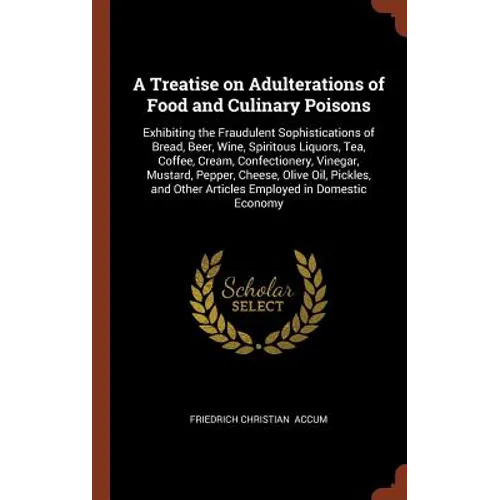 A Treatise on Adulterations of Food and Culinary Poisons: Exhibiting the Fraudulent Sophistications of Bread, Beer, Wine, Spiritous Liquors, Tea, Coff