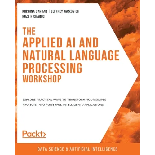 The Applied AI and Natural Language Processing Workshop: Explore practical ways to transform your simple projects into powerful intelligent applicatio