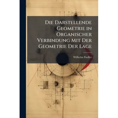 Die Darstellende Geometrie in Organischer Verbindung Mit Der Geometrie Der Lage: Die Construierende Und Analytische Geometrie Der Lage