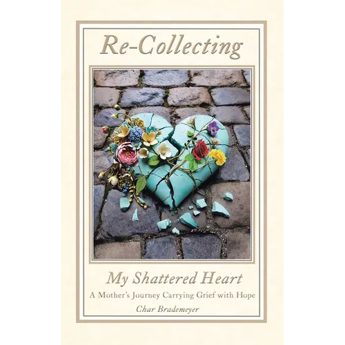 Re-Collecting My Shattered Heart: A Mother's Journey Carrying Grief with Hope