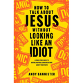 How to Talk about Jesus Without Looking Like an Idiot: A Panic-Free Guide to Having Natural Conversations about Your Faith