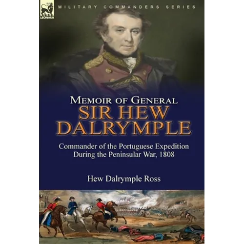 Memoir of General Sir Hew Dalrymple: Commander of the Portuguese Expedition During the Peninsular War, 1808