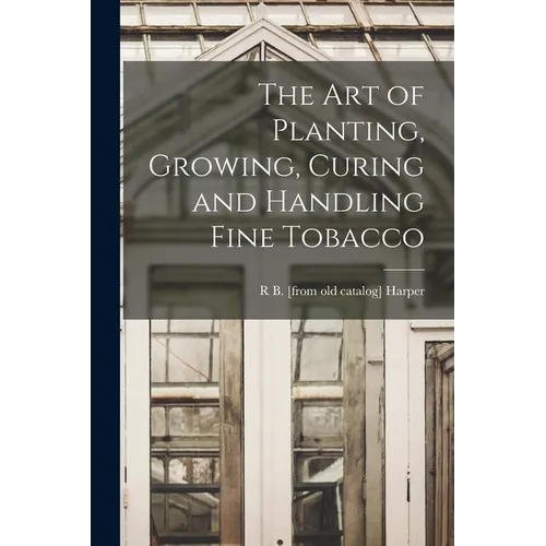 The art of Planting, Growing, Curing and Handling Fine Tobacco
