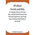 All About Ferrets And Rats; A Complete History Of Ferrets, Rats, And Rat Extermination From Personal Experiences And Study. Also A Practical Hand-Book