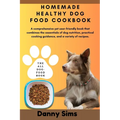Homemade healthy dog food cookbook: A comprehensive, user-friendly book that combines the essentials of dog nutrition, practical cooking guidance, and