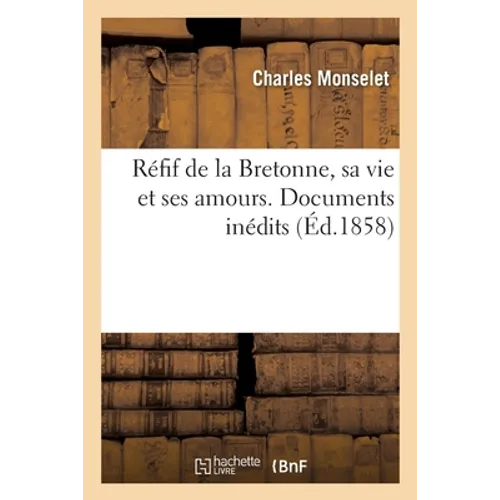 Réfif de la Bretonne, Sa Vie Et Ses Amours. Documents Inédits, Ses Malheurs, Sa Vieillesse Et Sa Vie