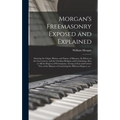 Morgan's Freemasonry Exposed and Explained: Showing the Origin, History and Nature of Masonry, Its Effects on the Government, and the Christian Religi