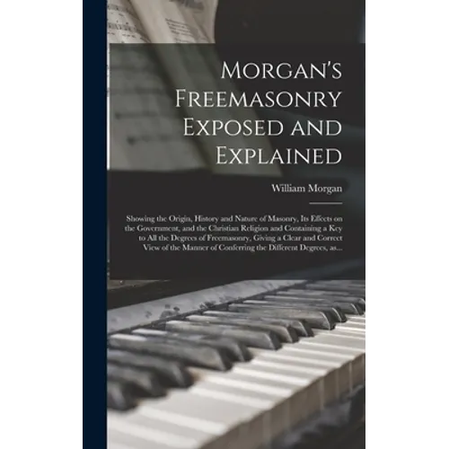 Morgan's Freemasonry Exposed and Explained: Showing the Origin, History and Nature of Masonry, Its Effects on the Government, and the Christian Religi