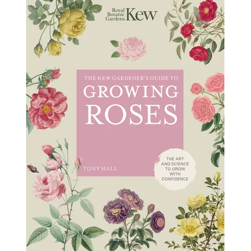 The Kew Gardener's Guide to Growing Roses: The Art and Science to Grow with Confidence